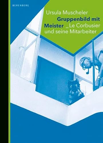 Gruppenbild mit Meister - Le Corbusier und seine Mitarbeiter - Ursula Muscheler