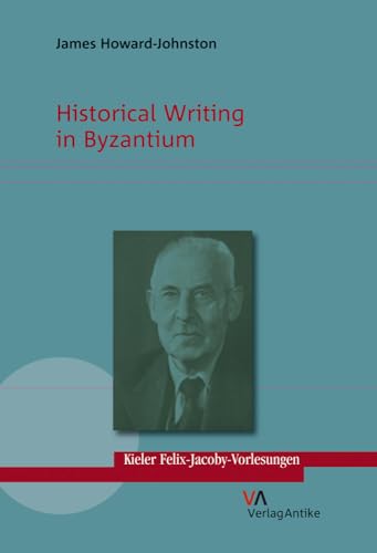 Historical Writing in Byzantium : Dt/engl, Kieler Felix-Jacoby-Vorlesungen 1 - James Howard-Johnston