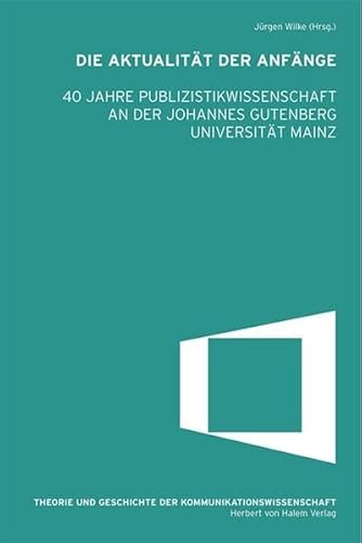 Die Aktualität der Anfänge : 40 Jahre Publizistikwissenschaft an der Johannes Gutenberg-Universität Mainz - Jürgen Wilke