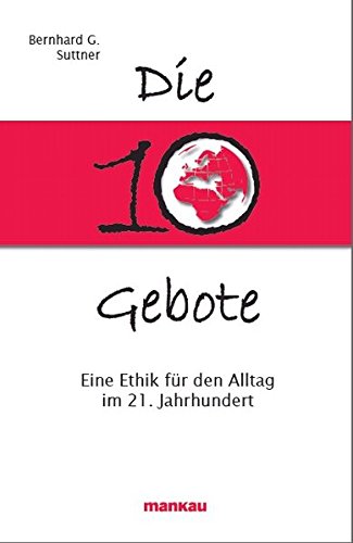 Die 10 Gebote : eine Ethik für den Alltag im 21. Jahrhundert. Bernhard G. Suttner - Suttner, Bernhard Guido (Verfasser)