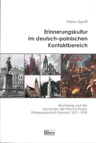 Erinnerungskultur im deutsch-polnischen Kontaktbereich: Bromberg und der Nordosten der Provinz Posen (Wojewodschaft Poznan) 1871-1939