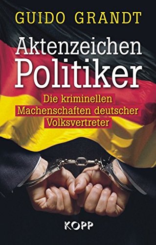 Aktenzeichen Politiker : die kriminellen Machenschaften deutscher Volksvertreter / Guido Grandt - Grandt, Guido