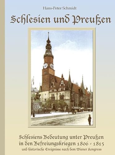 Schlesien und Preußen: Schlesiens Bedeutung unter Preußen in den Befreiungskriegen gegen Napoleon 1806 bis 1815 und historische Ereignisse nach dem Wiener Kongress - Hans-Peter Schmidt