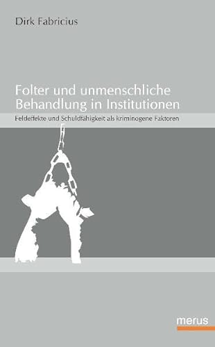 Folter und unmenschliche Behandlung in Institutionen. Feldeffekte und Schuldfähigkeit als kriminogene Faktoren - Dirk Fabricius