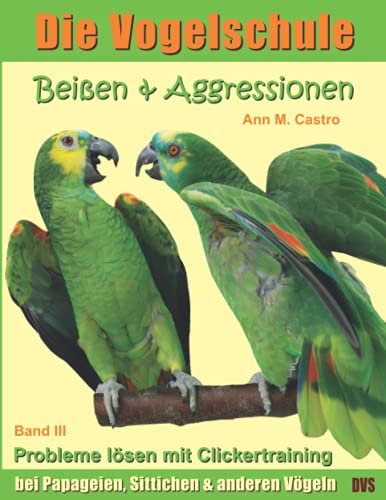BeiÃŸen & Aggressionen bei Papageien, Sittichen und anderen VÃ¶geln: Probleme lÃ¶sen mit Clickertraining. Die Vogelschule (Die Vogelschule - Clickertraining) (German Edition) (9783939770442) by Castro, Ann