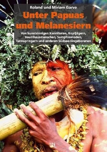 Unter Papuas und Melanesiern : Von kunstsinnigen Kannibalen, Kopfjägern, Baumhausmenschen, Sumpfnomaden, Turmspringern und anderen Südsee-Eingeborenen - Roland Garve