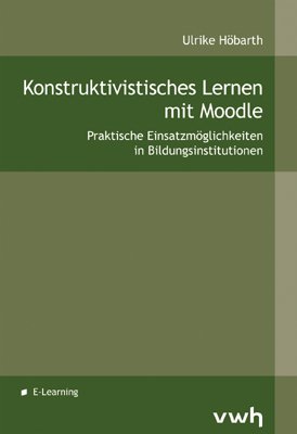 Konstruktivistisches Lernen mit Moodle Praktische Einsatzmöglichkeiten in Bildungsinstitutionen - Höbarth, Ulrike