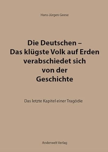 Die Deutschen – Das klügste Volk auf Erden verabschiedet sich von der Geschichte: Das letzte Kapitel einer Tragödie Das letzte Kapitel einer Tragödie - Geese, Hans-Jürgen