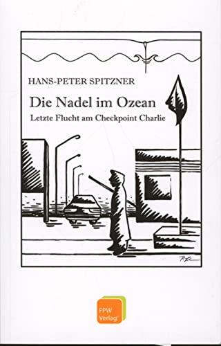 Die Nadel im Ozean: Letzte Flucht am Checkpoint Charlie - Hans-Peter Spitzner