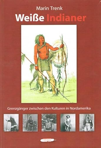 Weiße Indianer : die Grenzgänger zwischen den Kulturen in Nordamerika - Marin Trenk. Mit Beitr. von Markus H. Lindner