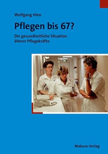 Pflegen bis 67? : Die gesundheitliche Situation älterer Pflegekräfte - Wolfgang Hien