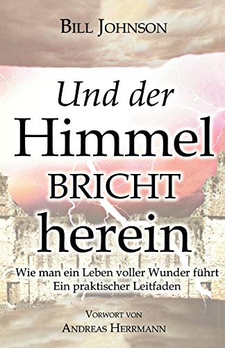 Und der Himmel bricht herein : Wie man ein Leben voller Wunder führt. Ein praktischer Leitfaden. Vorwort von Andreas Herrmann - Bill Johnson