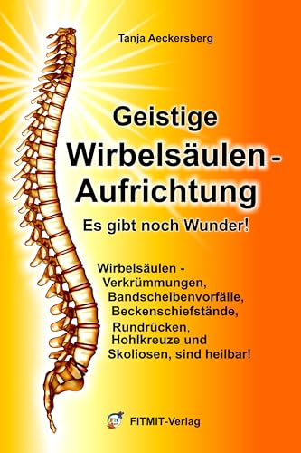 Geistige Wirbelsäulenaufrichtung - Es gibt noch Wunder! Wirbelsäulenverkrümmungen, Beckenschiefstände, Bandscheibenvorfälle, Skoliosen sind heilbar!: . Bandscheibenvorfälle, Skoliosen sind heilbar! - Tanja Aeckersberg