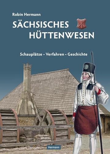 Sächsisches Hüttenwesen: Schauplätze - Verfahren - Geschichte Schauplätze - Verfahren - Geschichte - Hermann, Robin