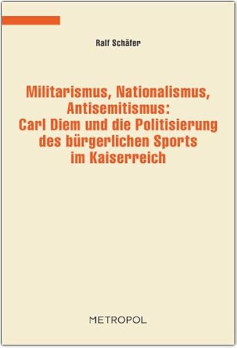 Militarismus, Nationalismus, Antisemitismus: Carl Diem und die Politisierung des bÃ¼rgerlichen Sports im Kaiserreich (9783940938671) by SchÃ¤fer, Ralf