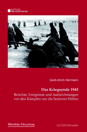 Das Kriegsende 1945: Berichte, Ereignisse und Aufzeichnungen von den Kämpfen um die Seelower Höhen - Gerd-Ulrich Herrmann