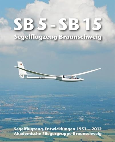 SB 5 - SB 15. Segelflugzeug Braunschweig: Segelflugzeug-Entwicklungen 1951 - 2012 Akademische Fliegergruppe Braunschweig. - Akaflieg Braunschweig e.V.