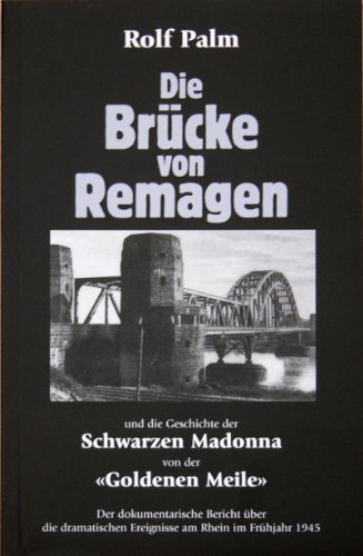 Die Brücke von Remagen und die Geschichte der Schwarzen Madonna von der 'Goldenen Meile'. Der dokumentarische Bericht über die dramatischen Ereignisse am Rhein im Frühjahr 1945 - Palm, Rolf