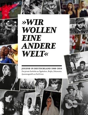 9783942048170: Wir wollen eine andere Welt - Jugend in Deutschland 1900-2010: Eine private Geschichte aus Tagebchern, Briefen, Dokumenten. Zusammengestellt von Fred Grimm