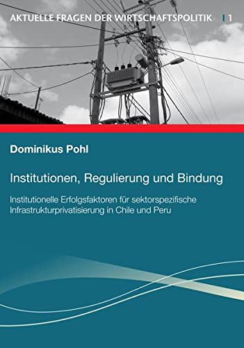 9783942492010: Institutionen, Regulierung und Bindung: Institutionelle Erfolgsfaktoren fr sektorspezifische Infrastrukturprivatisierung in Chile und Peru