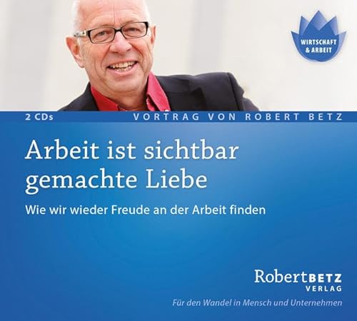 Arbeit ist sichtbar gemachte Liebe - Vortrags-CD: Wie wir wieder Freude an der Arbeit finden - Betz, Robert T.