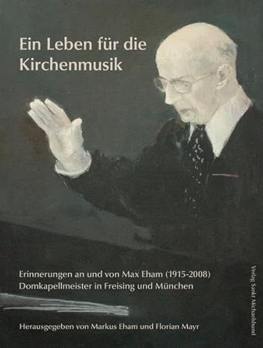 Ein Leben für die Kirchenmusik : Erinnerungen an und von Max Eham (1915 - 2008), Domkapellmeister in Freising und München. Domkapellmeister in Freising und München. - Eham, Markus und Florian Mayr