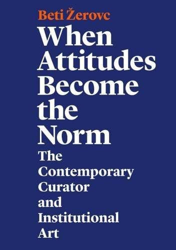 Imagen de archivo de When Attitudes Become the Norm: The Contemporary Curator and Institutional Art - Beti Zerovc a la venta por Big Star Books