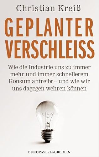 Geplanter Verschleiß: Wie die Industrie uns zu immer mehr und immer schnellerem Konsum antreibt – und wie wir uns dagegen wehren können Wie die Industrie uns zu immer mehr und immer schnellerem Konsum antreibt – und wie wir uns dagegen wehren können - Kreiß, Christian