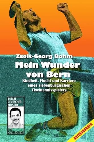 Mein Wunder von Bern: Kindheit, Flucht und Karriere eines siebenbürgischen Tischtennisspielers - Böhm, Zsolt-Georg