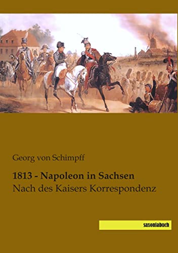 9783944822259: 1813 - Napoleon in Sachsen: Nach des Kaisers Korrespondenz