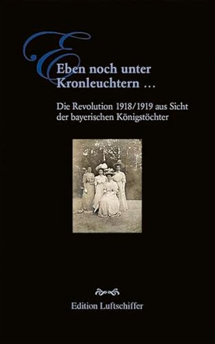Stock image for Eben noch unter Kronleuchtern .: Die Revolution 1918/1919 aus Sicht der bayerischen Knigstchter for sale by medimops