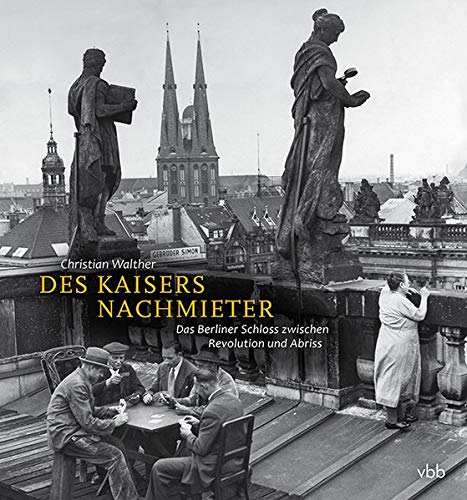 Des Kaisers Nachmieter: Das Berliner Schloss zwischen Revolution und Abriss: Die Nutzung des Berliner Schlosses von 1918 bis zum Abriss