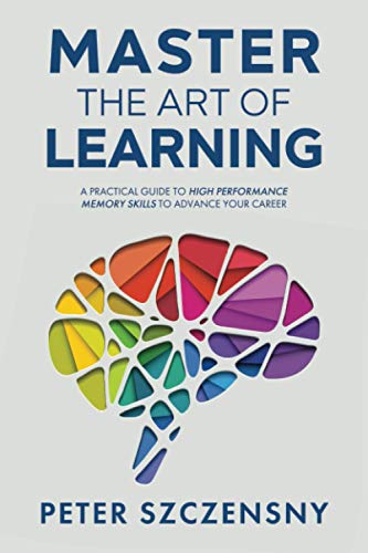 Master The Art of Learning: A Practical Guide to High Performance Memory Skills to Advance Your Career by Peter Szczensny