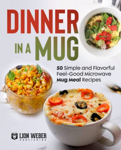 

Dinner in a Mug: 50 Simple and Flavorful Feel-Good Microwave Mug Meal Recipes (Microwave Meals)