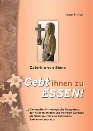 Caterina von Siena - Gebt ihnen zu Essen! Die mystisch-theologische Kompetenz der Kirchenlehrerin und Patronin Europas als Schlüssel für eine befreiende Sakramentenpraxis. 2. Aufl. - Heise, Irene