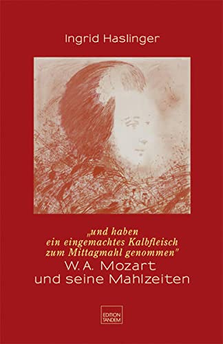 Und haben ein eingemachtes Kalbfleisch zum Mittagmahl genommen : W.A. Mozart und seine Mahlzeiten - Eine kulinarische Kulturgeschichte des 18. Jahrhunderts - Ingrid Haslinger