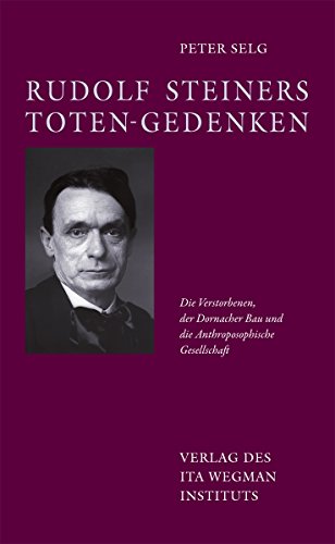 Rudolf Steiners Toten-Gedenken. Die Verstorbenen, der Dornacher Bau und die Anthroposophische Gesellschaft - Peter Selg