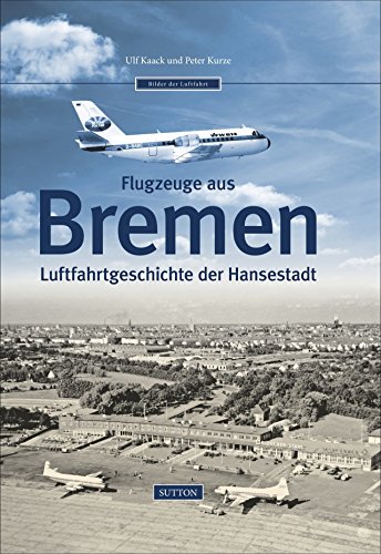 Flugzeuge aus Bremen: Luftfahrtgeschichte der Hansestadt - Kaack, Ulf; Kurze, Peter