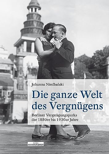 Die ganze Welt des Vergnügens : Berliner Vergnügungsparks der 1880er bis 1930er Jahre - Johanna Niedbalski