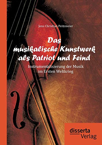 Imagen de archivo de Das musikalische Kunstwerk als Patriot und Feind: Instrumentalisierung der Musik im Ersten Weltkrieg (German Edition) a la venta por Jasmin Berger