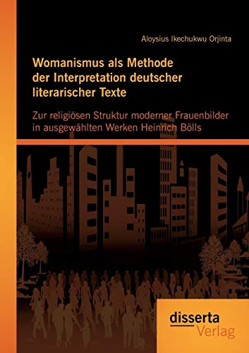 9783954252985: Womanismus als Methode der Interpretation deutscher literarischer Texte: Zur religisen Struktur moderner Frauenbilder in ausgewӓhlten Werken Heinrich Blls