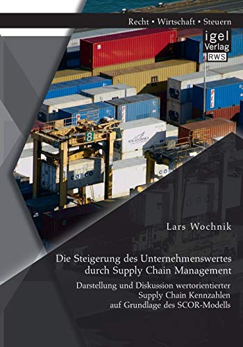 Die Steigerung des Unternehmenswertes durch Supply Chain Management: Darstellung und Diskussion wertorientierter Supply Chain Kennzahlen auf Grundlage des SCOR-Modells - Lars Wochnik