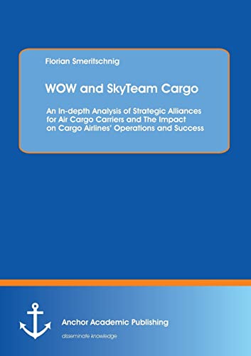 9783954890545: WOW and SkyTeam Cargo: An In-depth Analysis of Strategic Alliances for Air Cargo Carriers and The Impact on Cargo Airlines' Operations and Success