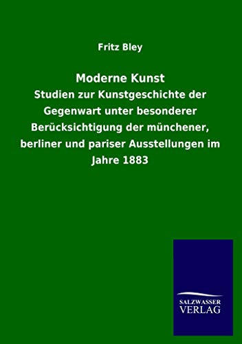 Moderne Kunst: Studien zur Kunstgeschichte der Gegenwart unter besonderer BerÃ¼cksichtigung der mÃ¼nchener, berliner und pariser Ausstellungen im Jahre 1883 (9783954911257) by Bley, Fritz