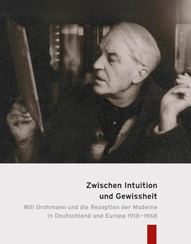 Zwischen Intuition und Gewissheit. Will Grohmann und die Rezeption der Moderne in Deutschland und Europa 1918-1968. - Konstanze Rudert