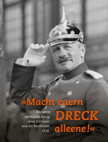 9783954983964: »Macht euern Dreck alleene!«: Der letzte sächsische König, seine Schlösser und die Revolution 1918