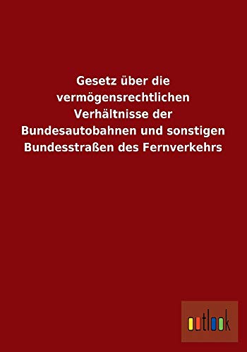 Gesetz Uber Die Vermogensrechtlichen Verhaltnisse Der Bundesautobahnen Und Sonstigen Bundesstrassen Des Fernverkehrs - Outlook Verlag