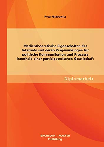 Stock image for Medientheoretische Eigenschaften des Internets und deren Prägewirkungen für politische Kommunikation und Prozesse innerhalb einer partizipatorischen Gesellschaft for sale by Ria Christie Collections