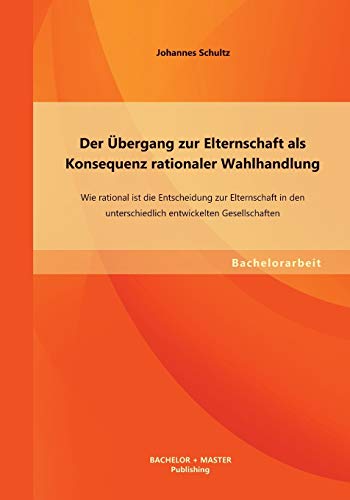 Beispielbild fr Der bergang zur Elternschaft als Konsequenz rationaler Wahlhandlung: Wie rational ist die Entscheidung zur Elternschaft in den unterschiedlich entwickelten Gesellschaften zum Verkauf von Buchpark