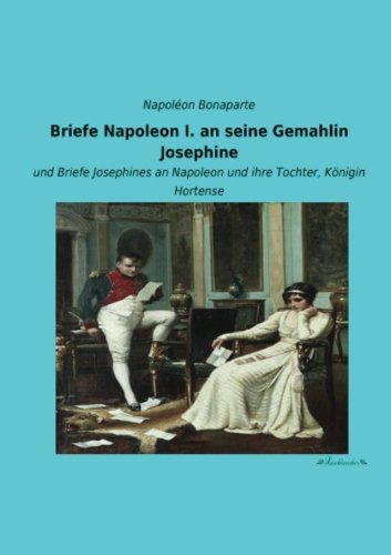 Briefe Napoleon I. an seine Gemahlin Josephine : und Briefe Josephines an Napoleon und ihre Tochter, Königin Hortense - Napoléon Bonaparte